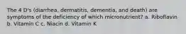 The 4 D's (diarrhea, dermatitis, dementia, and death) are symptoms of the deficiency of which micronutrient? a. Riboflavin b. Vitamin C c. Niacin d. Vitamin K