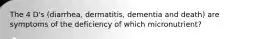 The 4 D's (diarrhea, dermatitis, dementia and death) are symptoms of the deficiency of which micronutrient?