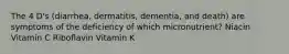 The 4 D's (diarrhea, dermatitis, dementia, and death) are symptoms of the deficiency of which micronutrient? Niacin Vitamin C Riboflavin Vitamin K