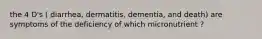 the 4 D's ( diarrhea, dermatitis, dementia, and death) are symptoms of the deficiency of which micronutrient ?