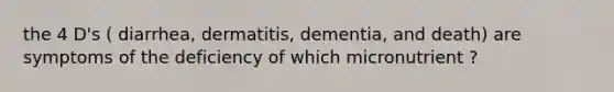 the 4 D's ( diarrhea, dermatitis, dementia, and death) are symptoms of the deficiency of which micronutrient ?