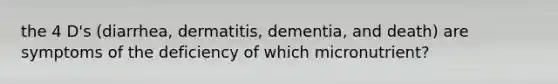 the 4 D's (diarrhea, dermatitis, dementia, and death) are symptoms of the deficiency of which micronutrient?