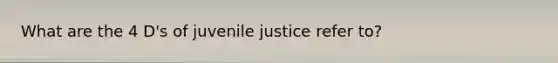 What are the 4 D's of juvenile justice refer to?