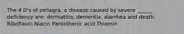 The 4 D's of pellagra, a disease caused by severe ______ deficiency are: dermatitis, dementia, diarrhea and death. Riboflavin Niacin Pantothenic acid Thiamin