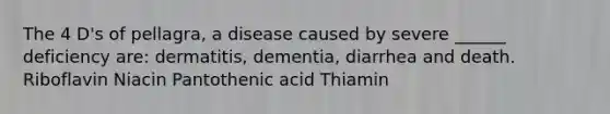 The 4 D's of pellagra, a disease caused by severe ______ deficiency are: dermatitis, dementia, diarrhea and death. Riboflavin Niacin Pantothenic acid Thiamin