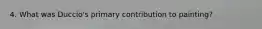 4. What was Duccio's primary contribution to painting?