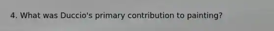 4. What was Duccio's primary contribution to painting?