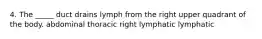 4. The _____ duct drains lymph from the right upper quadrant of the body. abdominal thoracic right lymphatic lymphatic