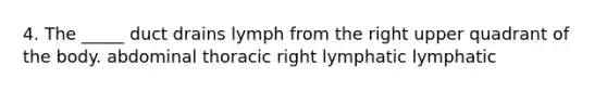 4. The _____ duct drains lymph from the right upper quadrant of the body. abdominal thoracic right lymphatic lymphatic