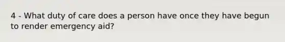 4 - What duty of care does a person have once they have begun to render emergency aid?