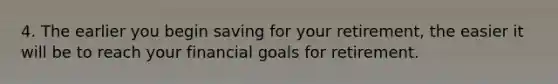 4. The earlier you begin saving for your retirement, the easier it will be to reach your financial goals for retirement.