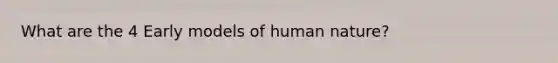 What are the 4 Early models of human nature?