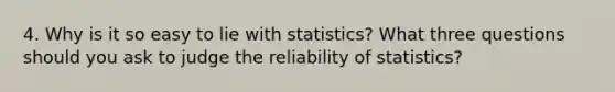 4. Why is it so easy to lie with statistics? What three questions should you ask to judge the reliability of statistics?