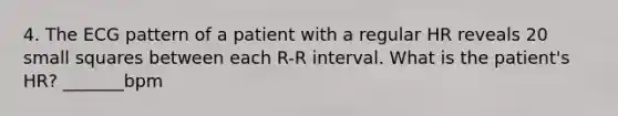 4. The ECG pattern of a patient with a regular HR reveals 20 small squares between each R-R interval. What is the patient's HR? _______bpm