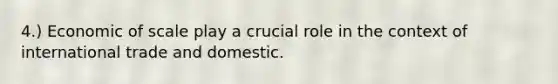 4.) Economic of scale play a crucial role in the context of international trade and domestic.