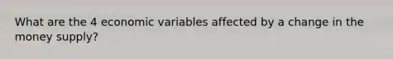 What are the 4 economic variables affected by a change in the money supply?