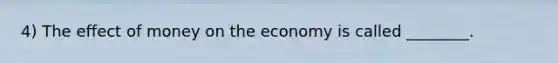 4) The effect of money on the economy is called ________.