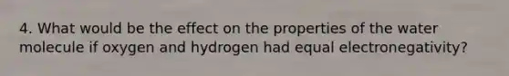 4. What would be the effect on the properties of the water molecule if oxygen and hydrogen had equal electronegativity?