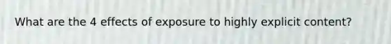 What are the 4 effects of exposure to highly explicit content?