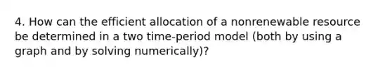 4. How can the efficient allocation of a nonrenewable resource be determined in a two time-period model (both by using a graph and by solving numerically)?