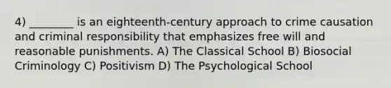 4) ________ is an eighteenth-century approach to crime causation and criminal responsibility that emphasizes free will and reasonable punishments. A) The Classical School B) Biosocial Criminology C) Positivism D) The Psychological School