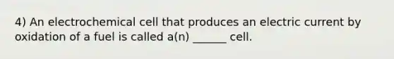 4) An electrochemical cell that produces an electric current by oxidation of a fuel is called a(n) ______ cell.