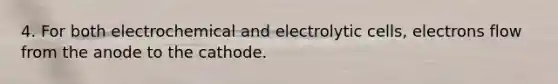 4. For both electrochemical and electrolytic cells, electrons flow from the anode to the cathode.