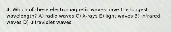 4. Which of these electromagnetic waves have the longest wavelength? A) radio waves C) X-rays E) light waves B) infrared waves D) ultraviolet waves