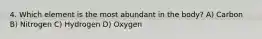 4. Which element is the most abundant in the body? A) Carbon B) Nitrogen C) Hydrogen D) Oxygen