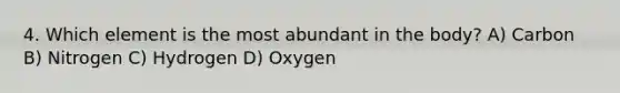 4. Which element is the most abundant in the body? A) Carbon B) Nitrogen C) Hydrogen D) Oxygen