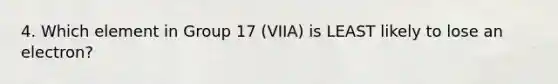 4. Which element in Group 17 (VIIA) is LEAST likely to lose an electron?