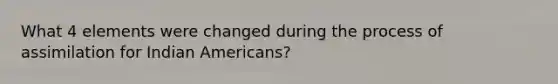 What 4 elements were changed during the process of assimilation for Indian Americans?