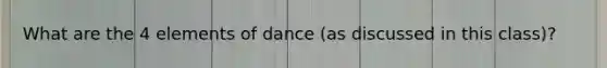 What are the 4 elements of dance (as discussed in this class)?