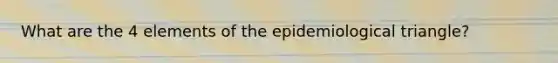 What are the 4 elements of the epidemiological triangle?