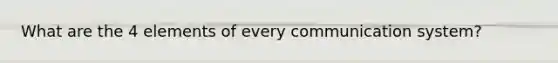 What are the 4 elements of every communication system?