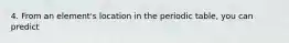 4. From an element's location in the periodic table, you can predict