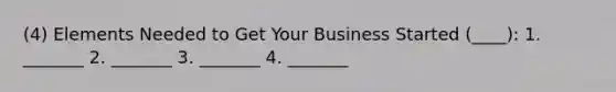 (4) Elements Needed to Get Your Business Started (____): 1. _______ 2. _______ 3. _______ 4. _______