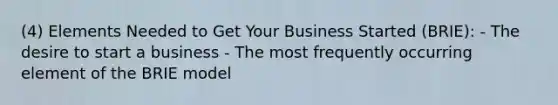 (4) Elements Needed to Get Your Business Started (BRIE): - The desire to start a business - The most frequently occurring element of the BRIE model