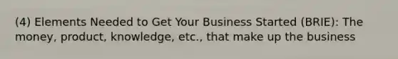 (4) Elements Needed to Get Your Business Started (BRIE): The money, product, knowledge, etc., that make up the business