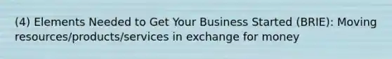 (4) Elements Needed to Get Your Business Started (BRIE): Moving resources/products/services in exchange for money