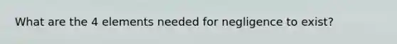 What are the 4 elements needed for negligence to exist?
