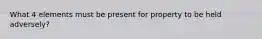 What 4 elements must be present for property to be held adversely?