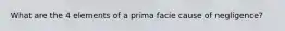 What are the 4 elements of a prima facie cause of negligence?