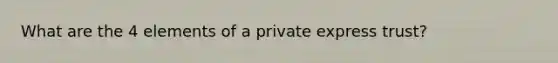 What are the 4 elements of a private express trust?