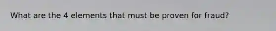 What are the 4 elements that must be proven for fraud?