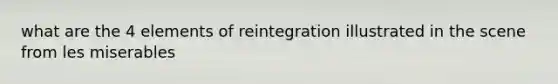 what are the 4 elements of reintegration illustrated in the scene from les miserables