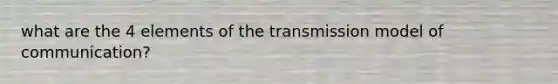 what are the 4 elements of the transmission model of communication?