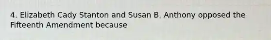 4. Elizabeth Cady Stanton and Susan B. Anthony opposed the Fifteenth Amendment because