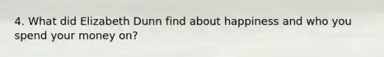4. What did Elizabeth Dunn find about happiness and who you spend your money on?