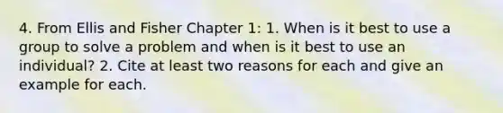 4. From Ellis and Fisher Chapter 1: 1. When is it best to use a group to solve a problem and when is it best to use an individual? 2. Cite at least two reasons for each and give an example for each.